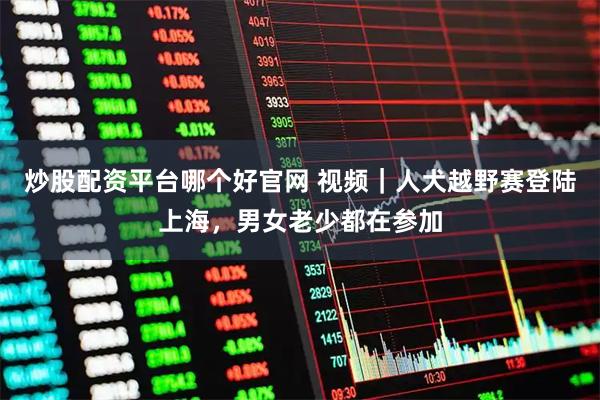 炒股配资平台哪个好官网 视频｜人犬越野赛登陆上海，男女老少都在参加
