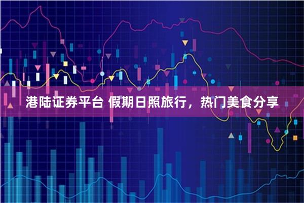 港陆证券平台 假期日照旅行，热门美食分享