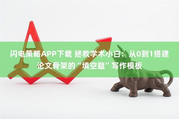 闪电策略APP下载 拯救学术小白：从0到1搭建论文骨架的“填空题”写作模板