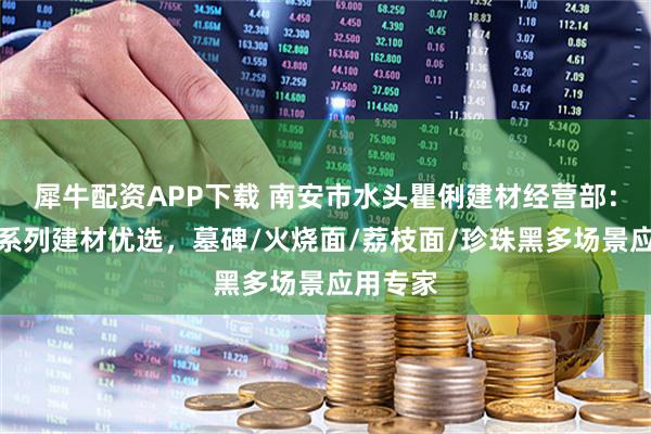 犀牛配资APP下载 南安市水头瞿俐建材经营部：黑金沙系列建材优选，墓碑/火烧面/荔枝面/珍珠黑多场景应用专家
