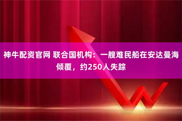 神牛配资官网 联合国机构：一艘难民船在安达曼海倾覆，约250人失踪