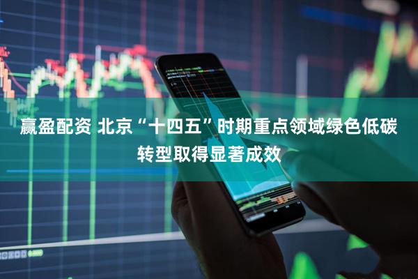 赢盈配资 北京“十四五”时期重点领域绿色低碳转型取得显著成效