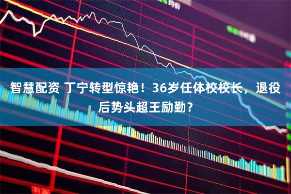智慧配资 丁宁转型惊艳！36岁任体校校长，退役后势头超王励勤？