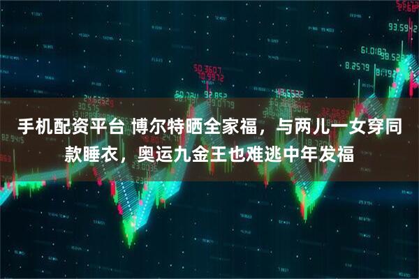 手机配资平台 博尔特晒全家福，与两儿一女穿同款睡衣，奥运九金王也难逃中年发福