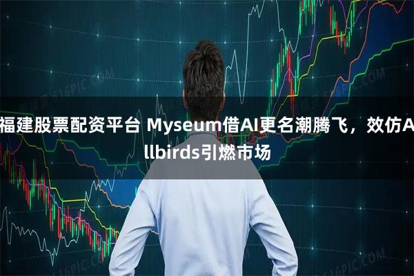 福建股票配资平台 Myseum借AI更名潮腾飞，效仿Allbirds引燃市场