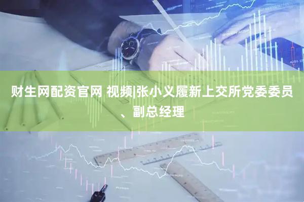 财生网配资官网 视频|张小义履新上交所党委委员、副总经理