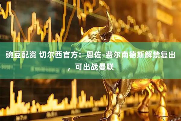 豌豆配资 切尔西官方：恩佐-费尔南德斯解禁复出，可出战曼联