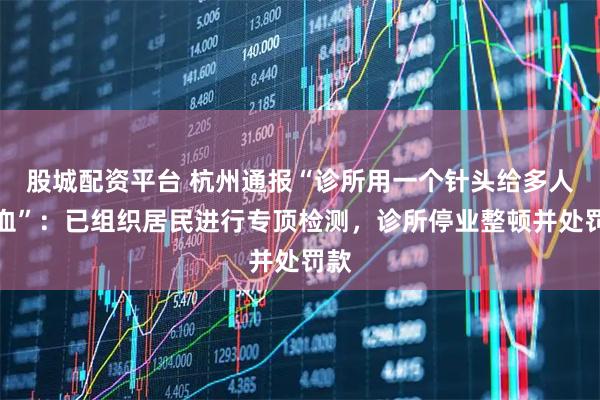 股城配资平台 杭州通报“诊所用一个针头给多人采血”：已组织居民进行专顶检测，诊所停业整顿并处罚款