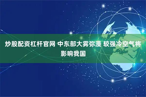 炒股配资杠杆官网 中东部大雾弥漫 较强冷空气将影响我国