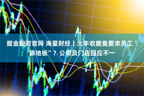 掘金配资官网 海量财经丨大丰收脆鱼要求员工“舔地板”？公司及门店回应不一