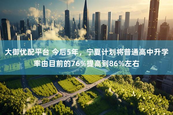 大御优配平台 今后5年，宁夏计划将普通高中升学率由目前的76%提高到86%左右