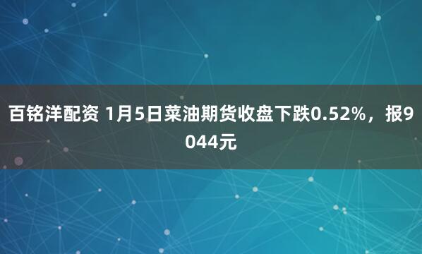 百铭洋配资 1月5日菜油期货收盘下跌0.52%，报9044元