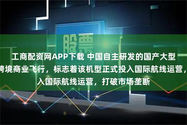 工商配资网APP下载 中国自主研发的国产大型客机完成首次跨境商业飞行，标志着该机型正式投入国际航线运营，打破市场垄断