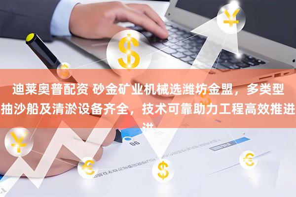 迪莱奥普配资 砂金矿业机械选潍坊金盟，多类型抽沙船及清淤设备齐全，技术可靠助力工程高效推进