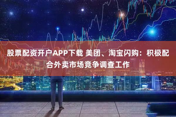 股票配资开户APP下载 美团、淘宝闪购：积极配合外卖市场竞争调查工作