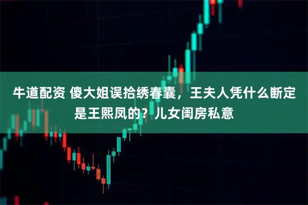 牛道配资 傻大姐误拾绣春囊，王夫人凭什么断定是王熙凤的？儿女闺房私意