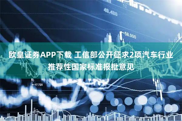 欧皇证券APP下载 工信部公开征求2项汽车行业推荐性国家标准报批意见