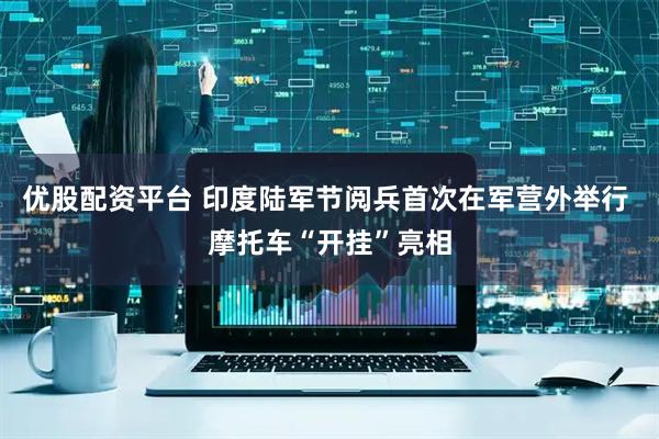 优股配资平台 印度陆军节阅兵首次在军营外举行 摩托车“开挂”亮相