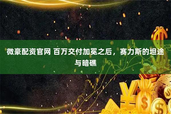微豪配资官网 百万交付加冕之后，赛力斯的坦途与暗礁