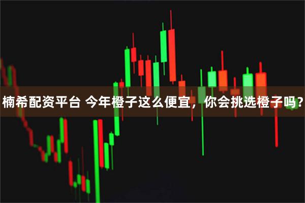 楠希配资平台 今年橙子这么便宜，你会挑选橙子吗？