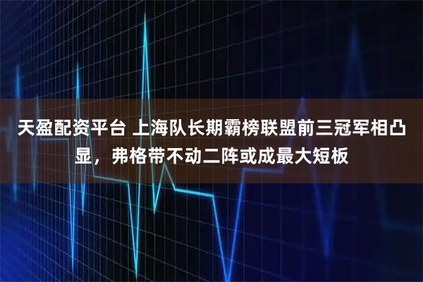 天盈配资平台 上海队长期霸榜联盟前三冠军相凸显，弗格带不动二阵或成最大短板