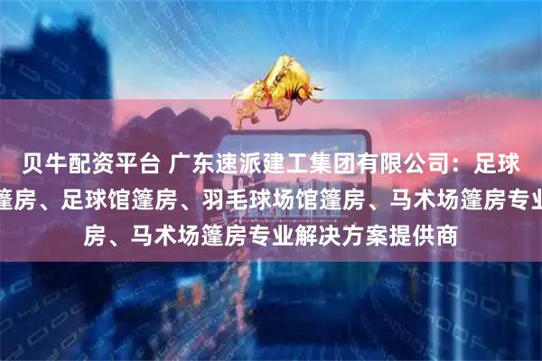 贝牛配资平台 广东速派建工集团有限公司：足球场馆篷房、足球篷房、足球馆篷房、羽毛球场馆篷房、马术场篷房专业解决方案提供商