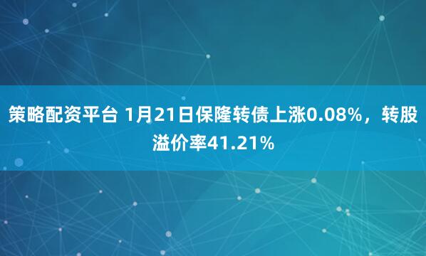 策略配资平台 1月21日保隆转债上涨0.08%，转股溢价率41.21%