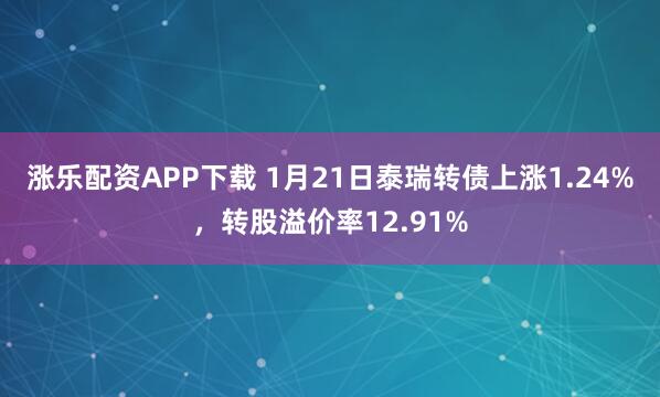 涨乐配资APP下载 1月21日泰瑞转债上涨1.24%，转股溢价率12.91%