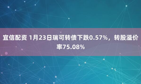 宜信配资 1月23日瑞可转债下跌0.57%，转股溢价率75.08%