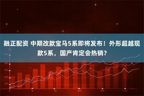 融正配资 中期改款宝马5系即将发布！外形超越现款5系，国产肯定会热销？