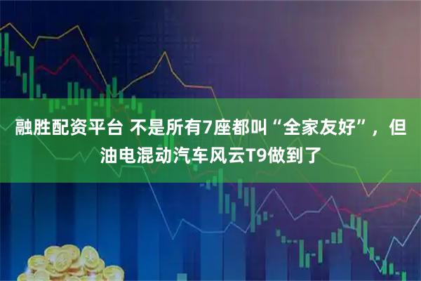 融胜配资平台 不是所有7座都叫“全家友好”，但油电混动汽车风云T9做到了