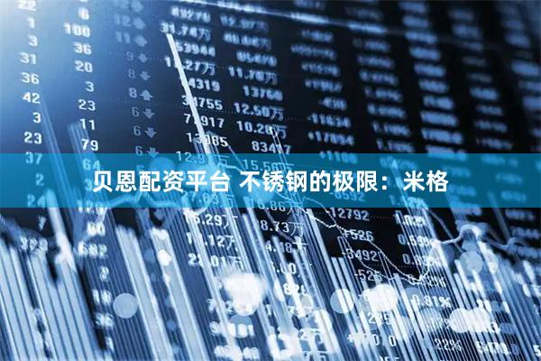 贝恩配资平台 不锈钢的极限：米格