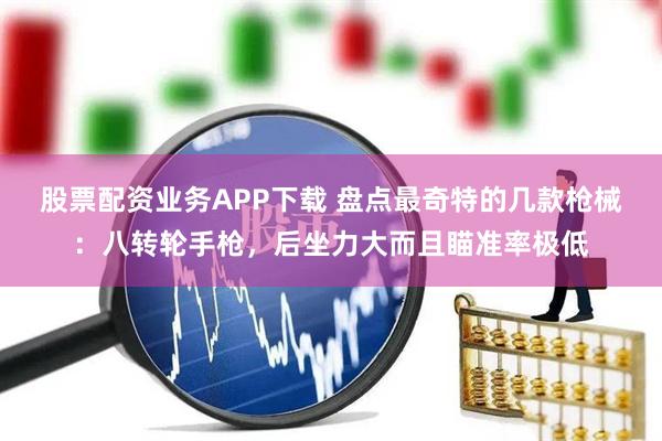股票配资业务APP下载 盘点最奇特的几款枪械：八转轮手枪，后坐力大而且瞄准率极低