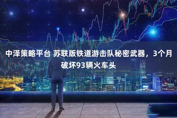 中泽策略平台 苏联版铁道游击队秘密武器，3个月破坏93辆火车头