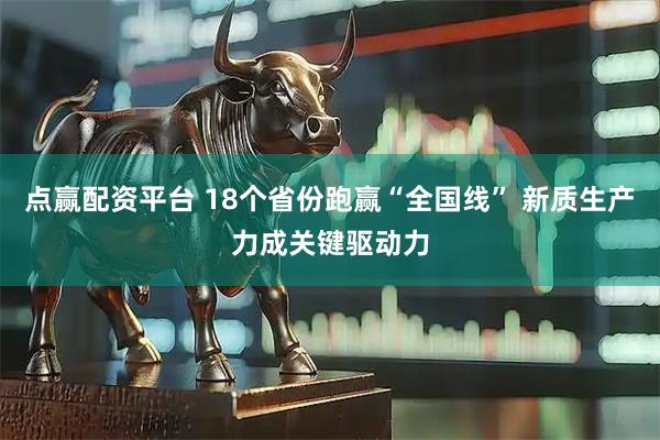 点赢配资平台 18个省份跑赢“全国线” 新质生产力成关键驱动力