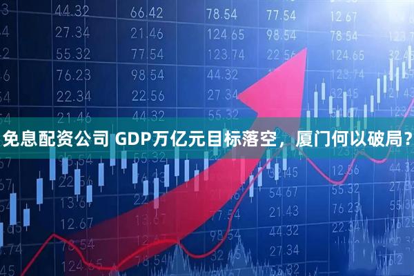 免息配资公司 GDP万亿元目标落空，厦门何以破局？