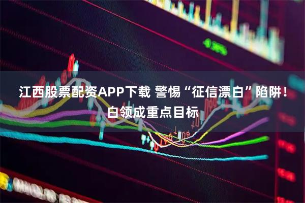 江西股票配资APP下载 警惕“征信漂白”陷阱！白领成重点目标