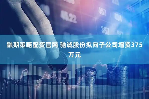 融期策略配资官网 驰诚股份拟向子公司增资375万元