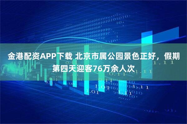金港配资APP下载 北京市属公园景色正好，假期第四天迎客76万余人次