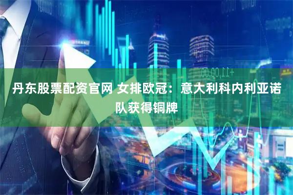 丹东股票配资官网 女排欧冠：意大利科内利亚诺队获得铜牌