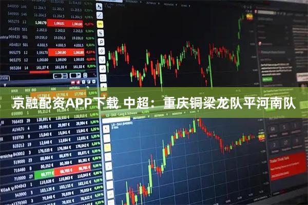 京融配资APP下载 中超：重庆铜梁龙队平河南队