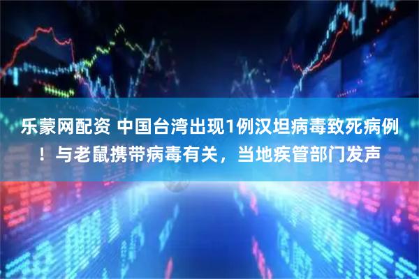 乐蒙网配资 中国台湾出现1例汉坦病毒致死病例！与老鼠携带病毒有关，当地疾管部门发声