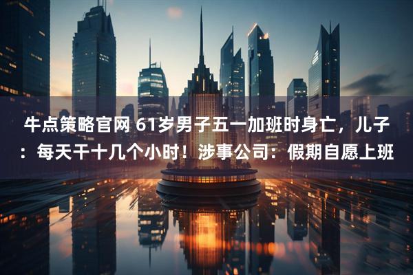 牛点策略官网 61岁男子五一加班时身亡，儿子：每天干十几个小时！涉事公司：假期自愿上班