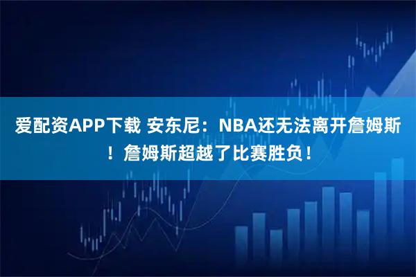 爱配资APP下载 安东尼：NBA还无法离开詹姆斯！詹姆斯超越了比赛胜负！
