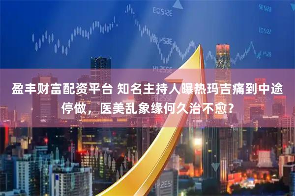 盈丰财富配资平台 知名主持人曝热玛吉痛到中途停做，医美乱象缘何久治不愈？