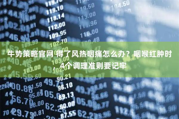 牛势策略官网 得了风热咽痛怎么办？咽喉红肿时，4个调理准则要记牢